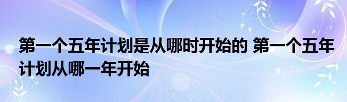 第一个五年计划是从哪时开始的 第一个五年计划从哪一年开始