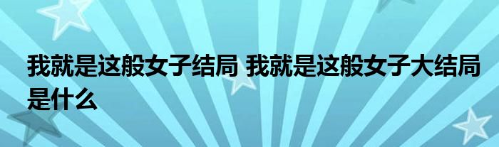 我就是这般女子结局 我就是这般女子大结局是什么