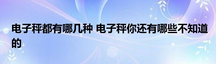 电子秤都有哪几种 电子秤你还有哪些不知道的