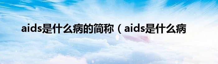 aids是什么病的简称（aids是什么病