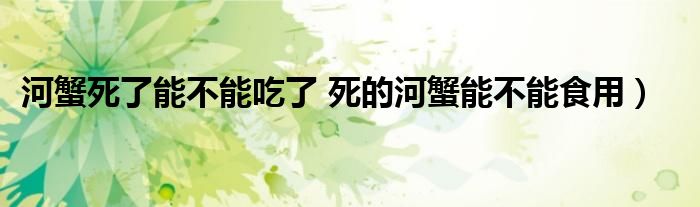 河蟹死了能不能吃了 死的河蟹能不能食用）