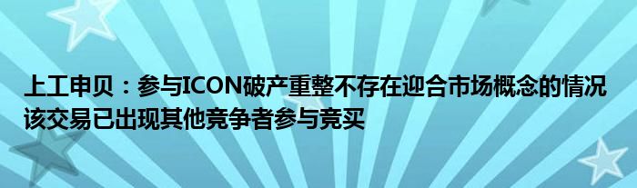 上工申贝：参与ICON破产重整不存在迎合市场概念的情况 该交易已出现其他竞争者参与竞买