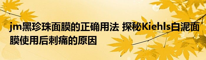 jm黑珍珠面膜的正确用法 探秘Kiehls白泥面膜使用后刺痛的原因