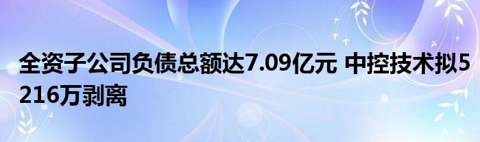 全资子公司负债总额达7.09亿元 中控技术拟5216万剥离