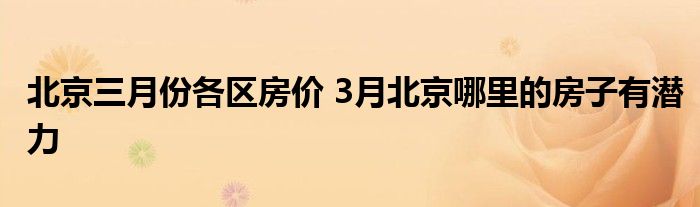 北京三月份各区房价 3月北京哪里的房子有潜力