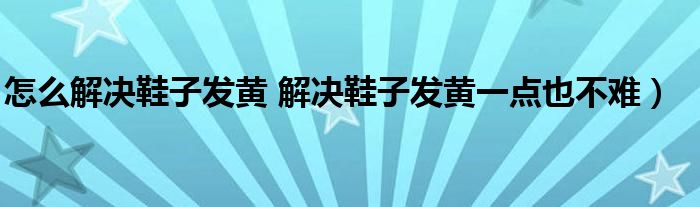 怎么解决鞋子发黄 解决鞋子发黄一点也不难）