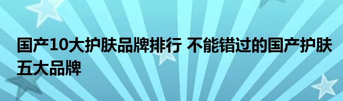 国产10大护肤品牌排行 不能错过的国产护肤五大品牌