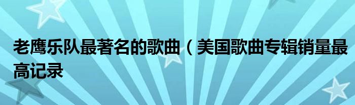 老鹰乐队最著名的歌曲（美国歌曲专辑销量最高记录