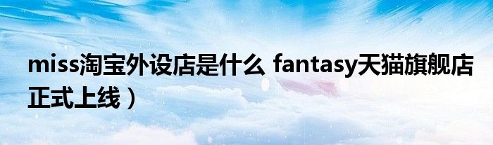 miss淘宝外设店是什么 fantasy天猫旗舰店正式上线）