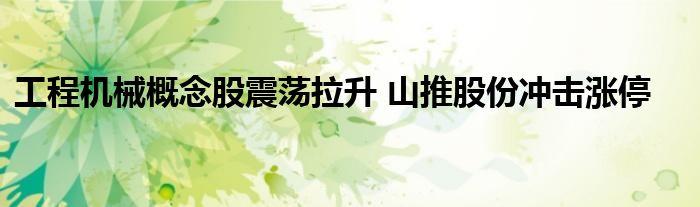 工程机械概念股震荡拉升 山推股份冲击涨停