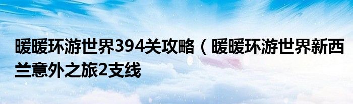 暖暖环游世界394关攻略（暖暖环游世界新西兰意外之旅2支线