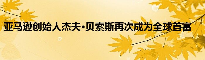 亚马逊创始人杰夫·贝索斯再次成为全球首富