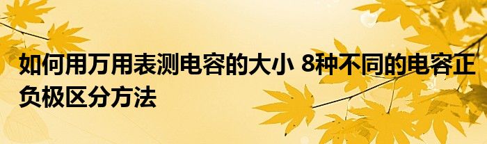 如何用万用表测电容的大小 8种不同的电容正负极区分方法