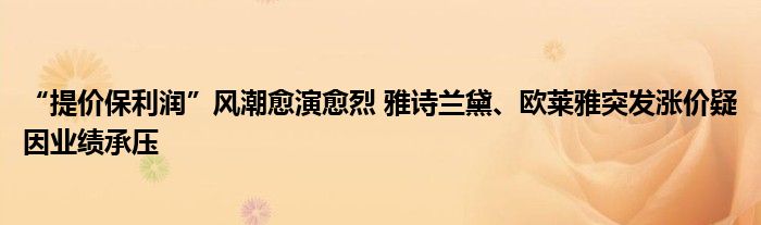 “提价保利润”风潮愈演愈烈 雅诗兰黛、欧莱雅突发涨价疑因业绩承压