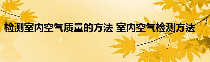 检测室内空气质量的方法 室内空气检测方法