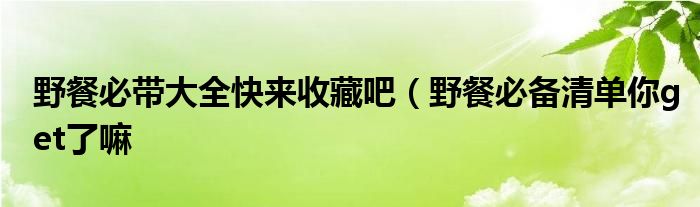 野餐必带大全快来收藏吧（野餐必备清单你get了嘛