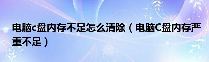 电脑c盘内存不足怎么清除（电脑C盘内存严重不足）