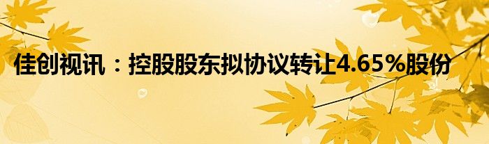 佳创视讯：控股股东拟协议转让4.65%股份