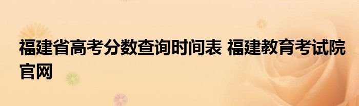 福建省高考分数查询时间表 福建教育考试院官网