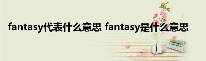 fantasy代表什么意思 fantasy是什么意思