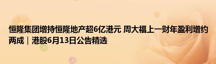 恒隆集团增持恒隆地产超6亿港元 周大福上一财年盈利增约两成｜港股6月13日公告精选