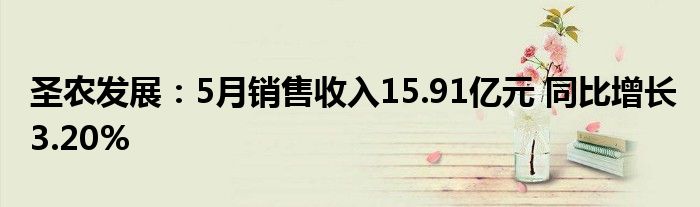 圣农发展：5月销售收入15.91亿元 同比增长3.20%