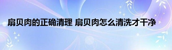 扇贝肉的正确清理 扇贝肉怎么清洗才干净