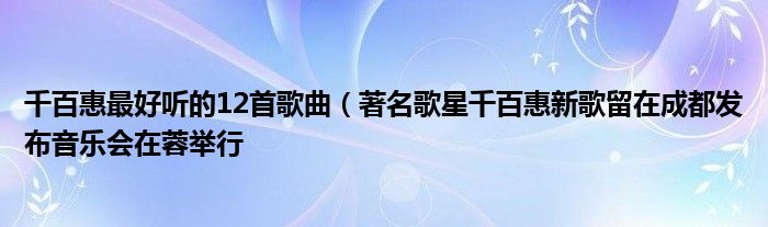 千百惠最好听的12首歌曲（著名歌星千百惠新歌留在成都发布音乐会在蓉举行