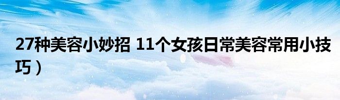 27种美容小妙招 11个女孩日常美容常用小技巧）