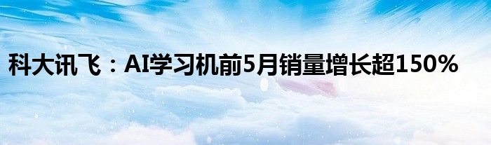 科大讯飞：AI学习机前5月销量增长超150%