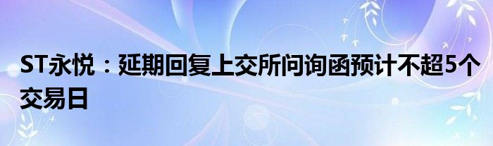 ST永悦：延期回复上交所问询函预计不超5个交易日