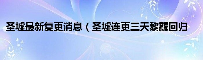 圣墟最新复更消息（圣墟连更三天黎龘回归