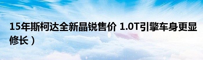 15年斯柯达全新晶锐售价 1.0T引擎车身更显修长）