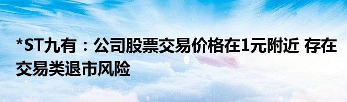 *ST九有：公司股票交易价格在1元附近 存在交易类退市风险