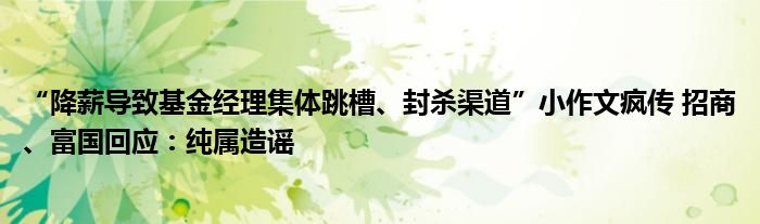 “降薪导致基金经理集体跳槽、封杀渠道”小作文疯传 招商、富国回应：纯属造谣