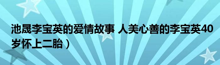 池晟李宝英的爱情故事 人美心善的李宝英40岁怀上二胎）