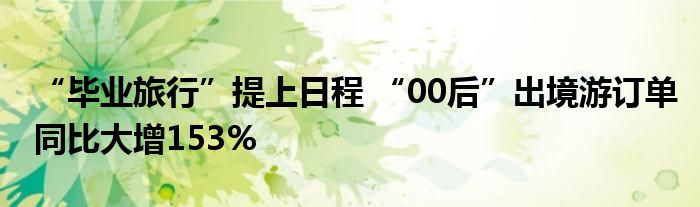 “毕业旅行”提上日程 “00后”出境游订单同比大增153%