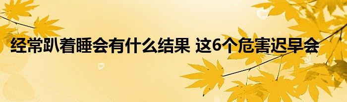 经常趴着睡会有什么结果 这6个危害迟早会