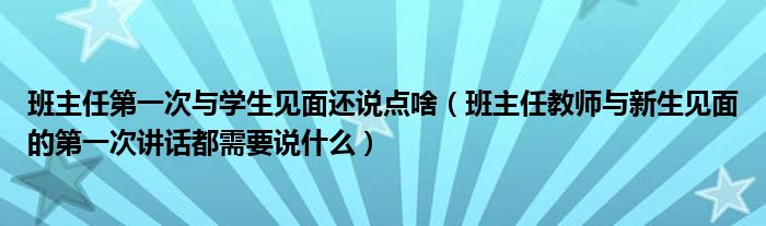 班主任第一次与学生见面还说点啥（班主任教师与新生见面的第一次讲话都需要说什么）