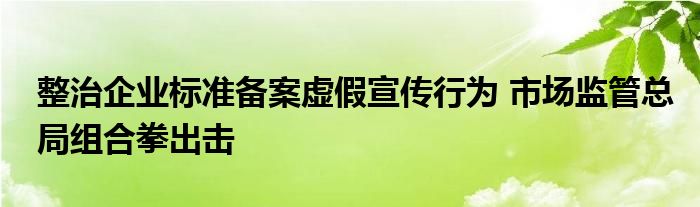 整治企业标准备案虚假宣传行为 市场监管总局组合拳出击