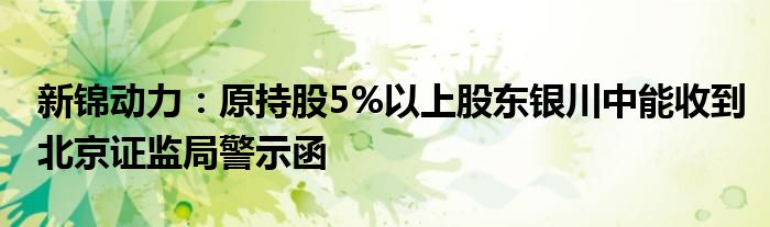 新锦动力：原持股5%以上股东银川中能收到北京证监局警示函