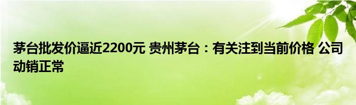 茅台批发价逼近2200元 贵州茅台：有关注到当前价格 公司动销正常