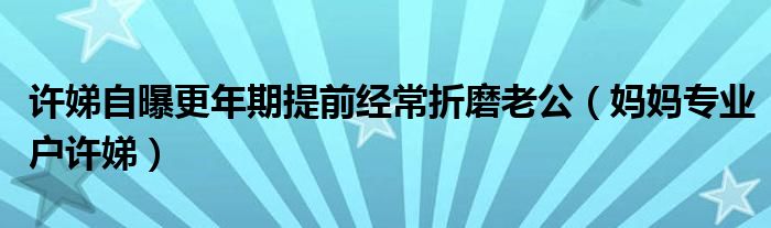 许娣自曝更年期提前经常折磨老公（妈妈专业户许娣）