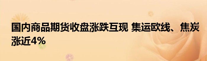 国内商品期货收盘涨跌互现 集运欧线、焦炭涨近4%