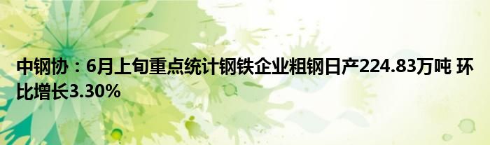 中钢协：6月上旬重点统计钢铁企业粗钢日产224.83万吨 环比增长3.30%