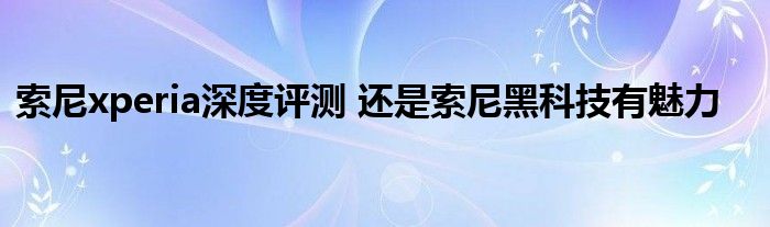 索尼xperia深度评测 还是索尼黑科技有魅力