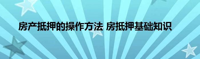 房产抵押的操作方法 房抵押基础知识