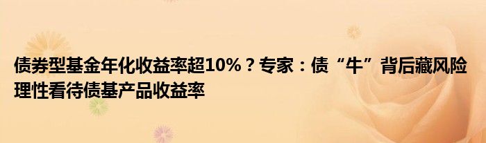 债券型基金年化收益率超10%？专家：债“牛”背后藏风险 理性看待债基产品收益率