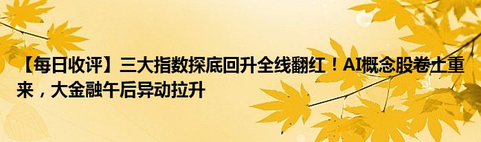 【每日收评】三大指数探底回升全线翻红！AI概念股卷土重来，大
午后异动拉升