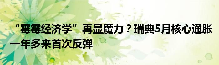 “霉霉经济学”再显魔力？瑞典5月核心通胀一年多来首次反弹